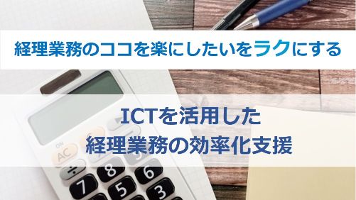 ICTを活用した経理業務の効率化支援「経理業務のココを楽にしたいをラクにする」